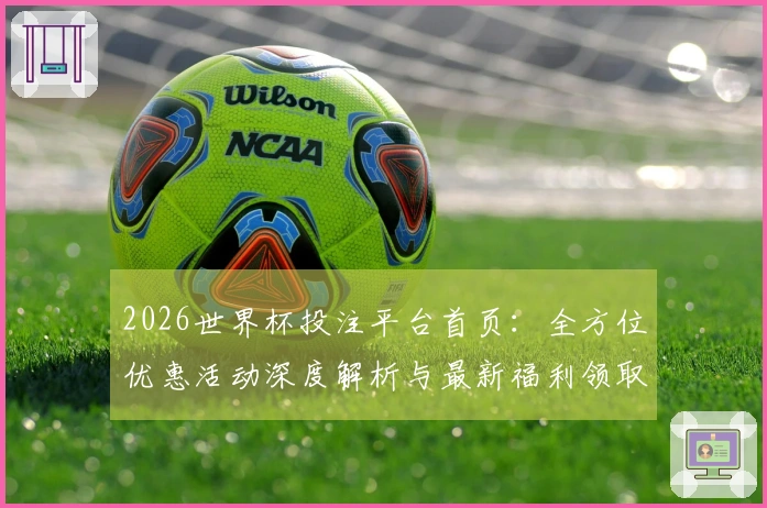 2026世界杯投注平台首页：全方位优惠活动深度解析与最新福利领取指南