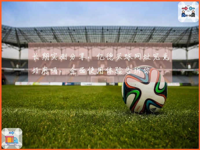 长期实测分享，亿德买球网址究竟好用吗，全面使用体验告诉你