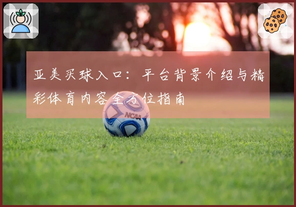 亚美买球入口：平台背景介绍与精彩体育内容全方位指南