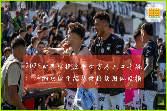 2026世界杯投注平台官方入口导航：详细功能介绍与便捷使用体验指南