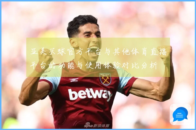 亚美买球官方平台与其他体育直播平台的功能与使用体验对比分析