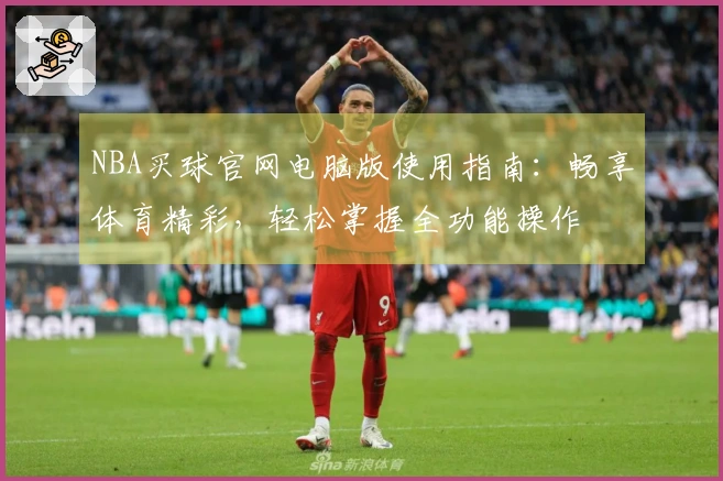 NBA买球官网电脑版使用指南：畅享体育精彩，轻松掌握全功能操作