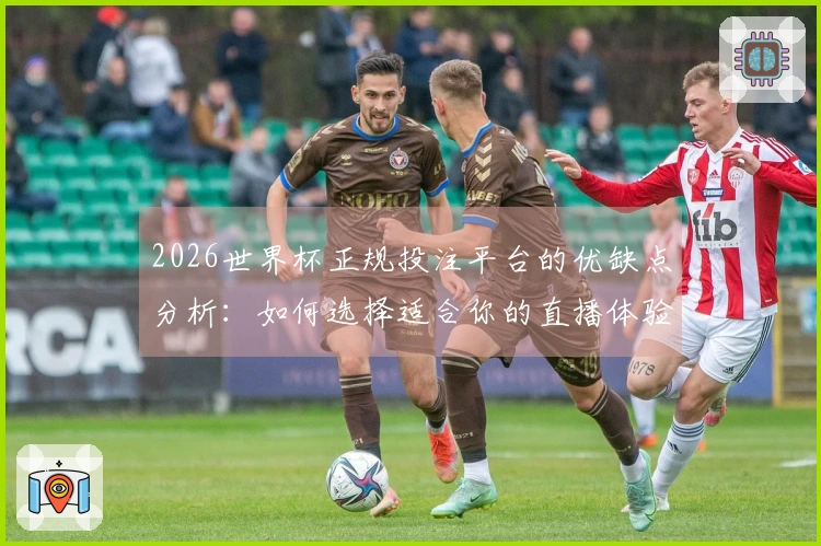 2026世界杯正规投注平台的优缺点分析：如何选择适合你的直播体验