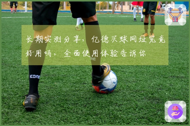 长期实测分享，亿德买球网址究竟好用吗，全面使用体验告诉你