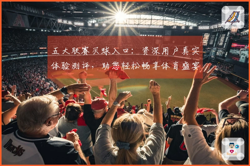 五大联赛买球入口：资深用户真实体验测评，助您轻松畅享体育盛宴