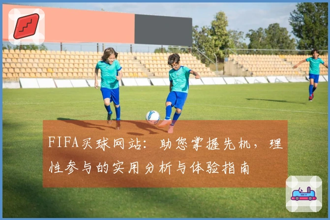 FIFA买球网站：助您掌握先机，理性参与的实用分析与体验指南
