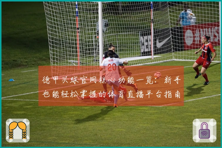 德甲买球官网核心功能一览：新手也能轻松掌握的体育直播平台指南