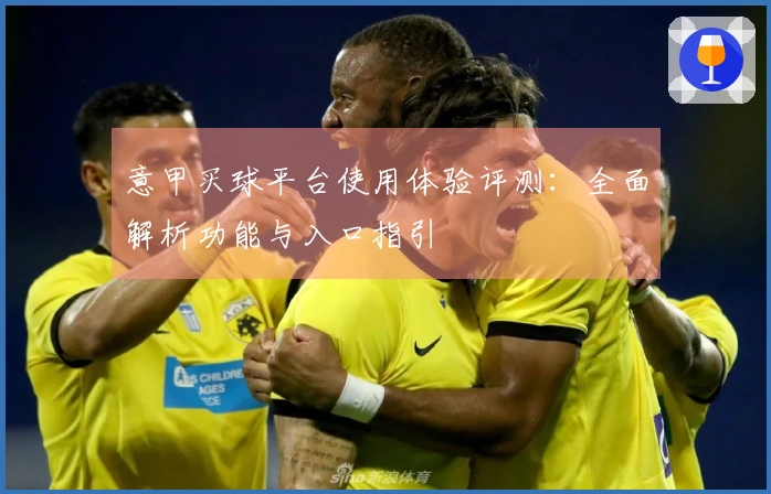 意甲买球平台使用体验评测：全面解析功能与入口指引