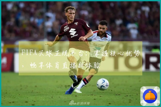 FIFA买球正规平台：掌握核心优势，畅享体育直播新体验