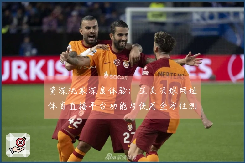 资深玩家深度体验：亚美买球网址体育直播平台功能与使用全方位测评