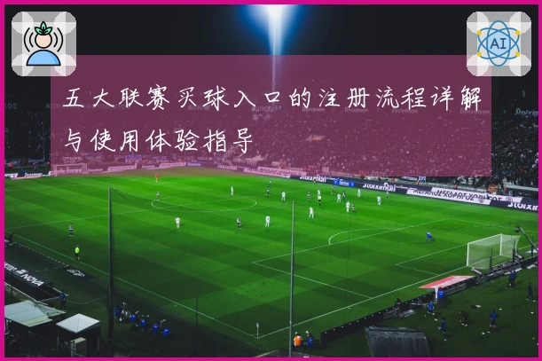 五大联赛买球入口的注册流程详解与使用体验指导