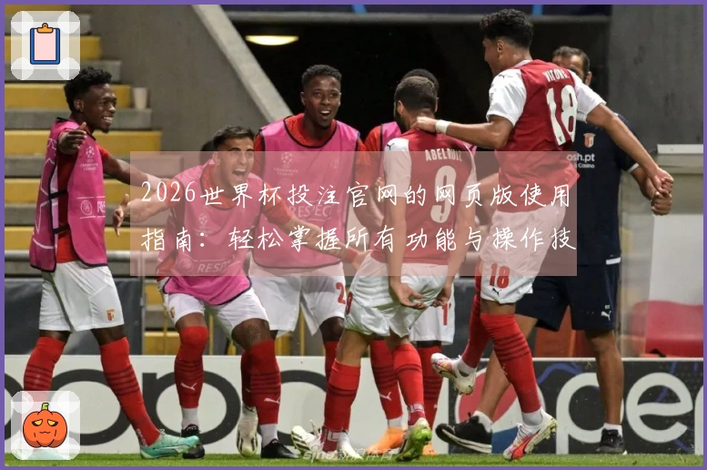 2026世界杯投注官网的网页版使用指南：轻松掌握所有功能与操作技巧