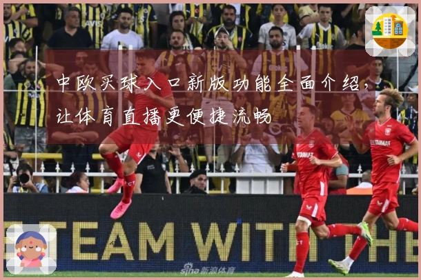 中欧买球入口新版功能全面介绍，让体育直播更便捷流畅