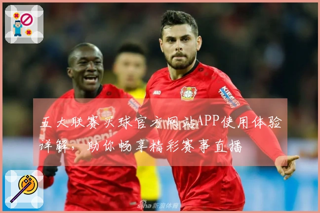 五大联赛买球官方网站APP使用体验详解，助你畅享精彩赛事直播