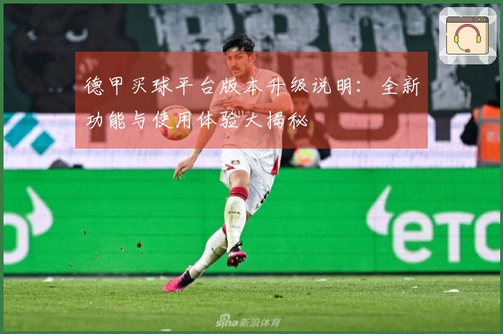 德甲买球平台版本升级说明：全新功能与使用体验大揭秘