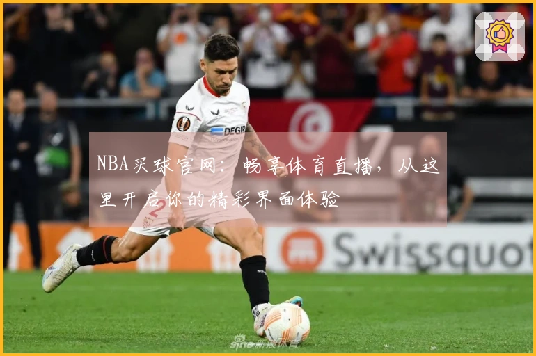 NBA买球官网：畅享体育直播，从这里开启你的精彩界面体验