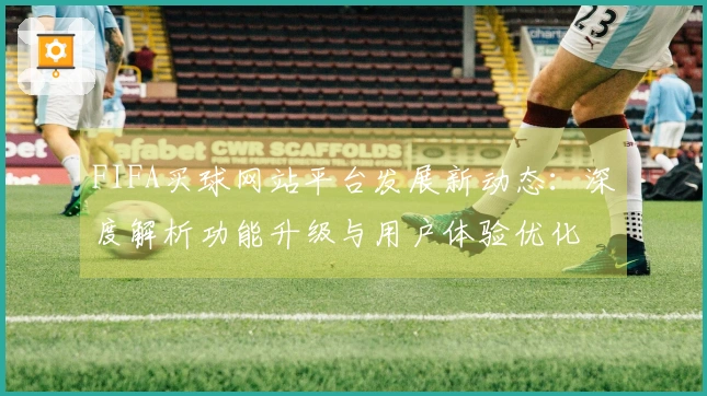 FIFA买球网站平台发展新动态：深度解析功能升级与用户体验优化
