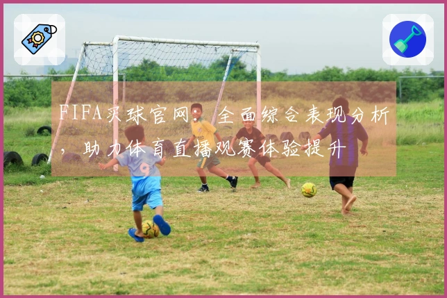 FIFA买球官网：全面综合表现分析，助力体育直播观赛体验提升