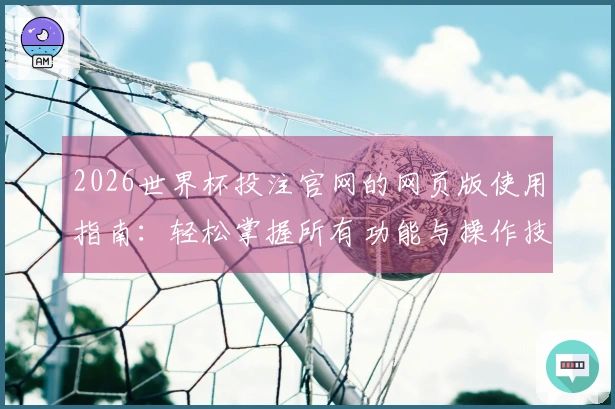 2026世界杯投注官网的网页版使用指南：轻松掌握所有功能与操作技巧