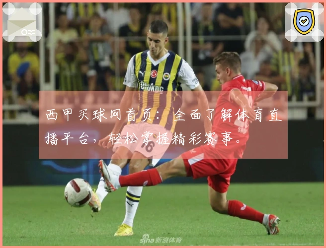 西甲买球网首页：全面了解体育直播平台，轻松掌握精彩赛事。