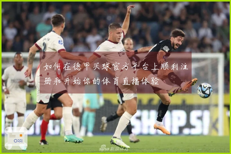 如何在德甲买球官方平台上顺利注册和开始你的体育直播体验