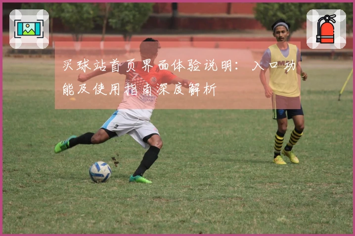 买球站首页界面体验说明：入口功能及使用指南深度解析
