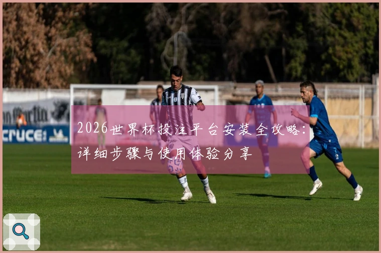 2026世界杯投注平台安装全攻略：详细步骤与使用体验分享
