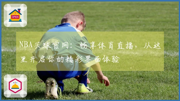 NBA买球官网：畅享体育直播，从这里开启你的精彩界面体验