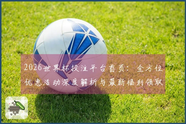 2026世界杯投注平台首页：全方位优惠活动深度解析与最新福利领取指南