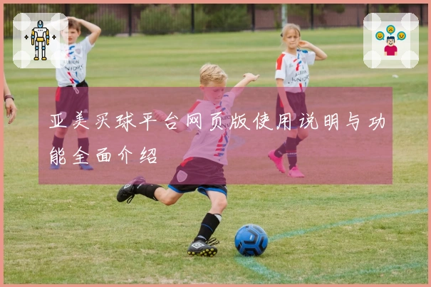 亚美买球平台网页版使用说明与功能全面介绍