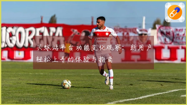 买球站平台功能变化观察：新用户轻松上手的体验与指南