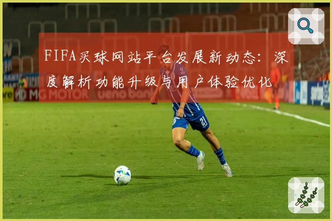 FIFA买球网站平台发展新动态：深度解析功能升级与用户体验优化