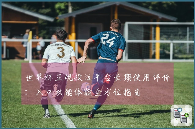 世界杯正规投注平台长期使用评价：入口功能体验全方位指南