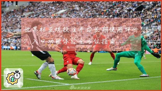 世界杯正规投注平台长期使用评价：入口功能体验全方位指南