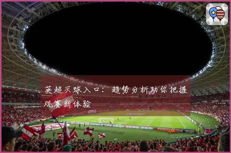 英超买球入口：趋势分析助你把握观赛新体验